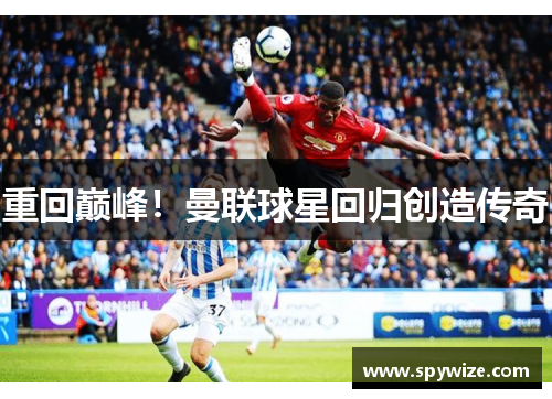 重回巅峰！曼联球星回归创造传奇